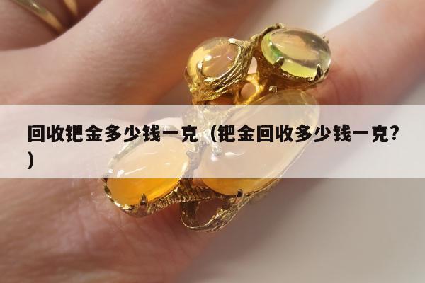回收钯金多少钱一克（钯金回收多少钱一克?）