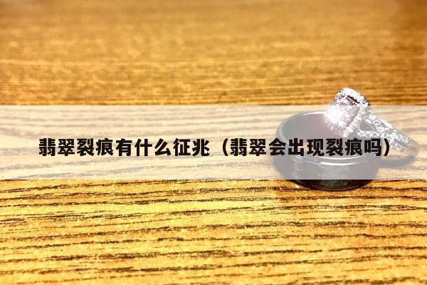 翡翠裂痕有什么征兆（翡翠会出现裂痕吗）