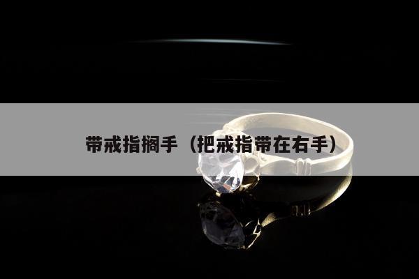 带戒指搁手（把戒指带在右手）