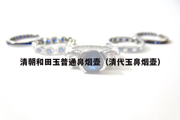 清朝和田玉普通鼻烟壶（清代玉鼻烟壶）