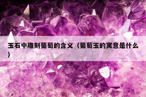 玉石中雕刻葡萄的含义（葡萄玉的寓意是什么）