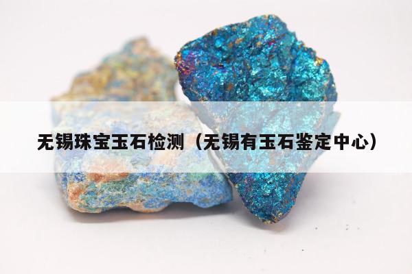 无锡珠宝玉石检测（无锡有玉石鉴定中心）