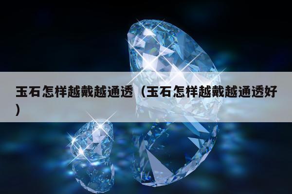 玉石怎样越戴越通透（玉石怎样越戴越通透好）