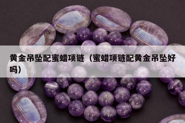 黄金吊坠配蜜蜡项链（蜜蜡项链配黄金吊坠好吗）