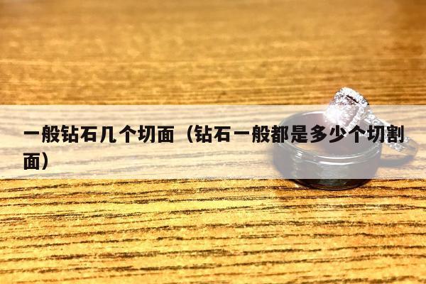 一般钻石几个切面（钻石一般都是多少个切割面）