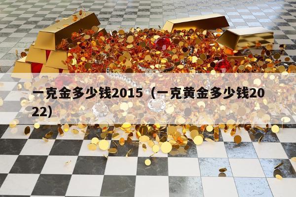 一克金多少钱2015（一克黄金多少钱2022）