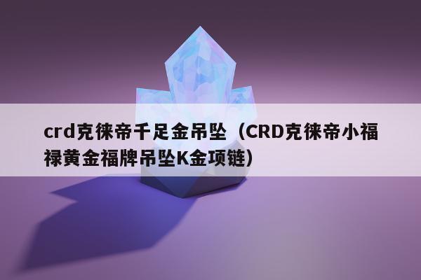 crd克徕帝千足金吊坠（CRD克徕帝小福禄黄金福牌吊坠K金项链）