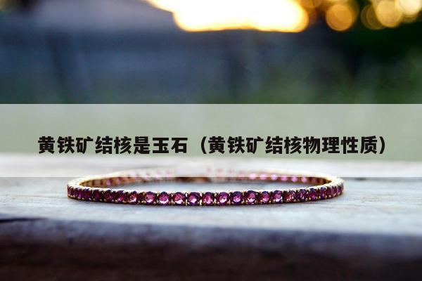 黄铁矿结核是玉石（黄铁矿结核物理性质）