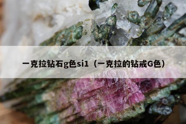 一克拉钻石g色si1（一克拉的钻戒G色）