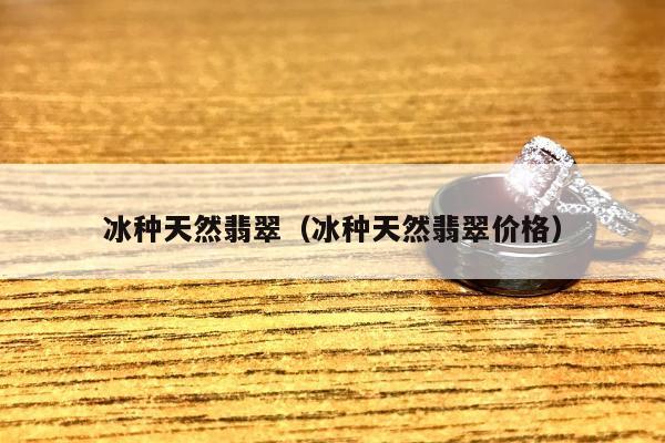 冰种天然翡翠（冰种天然翡翠价格）