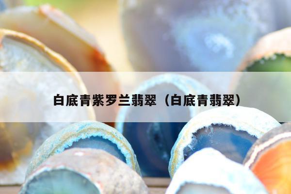 白底青紫罗兰翡翠（白底青翡翠）
