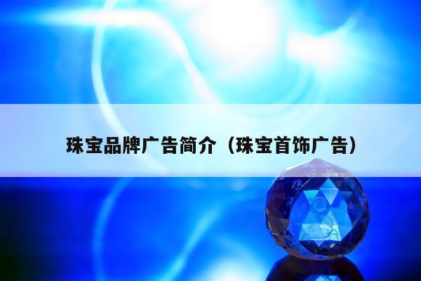珠宝品牌广告简介（珠宝首饰广告）