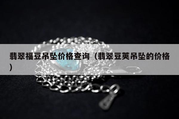 翡翠福豆吊坠价格查询（翡翠豆荚吊坠的价格）