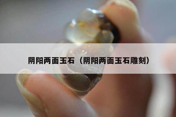 阴阳两面玉石（阴阳两面玉石雕刻）