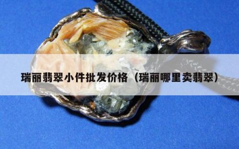 瑞丽翡翠小件批发价格（瑞丽哪里卖翡翠）