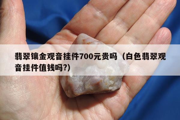 翡翠镶金观音挂件700元贵吗（白色翡翠观音挂件值钱吗?）