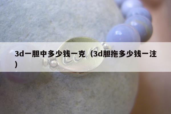 d一胆中多少钱一克（3d胆拖多少钱一注）"