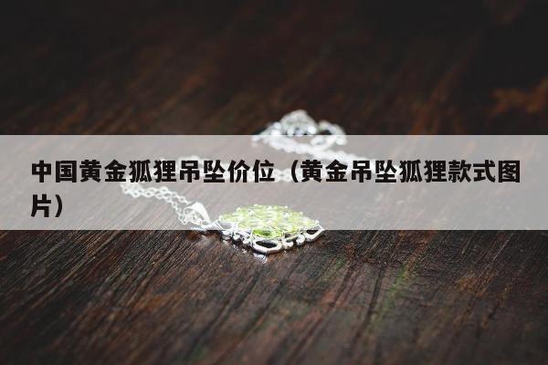 中国黄金狐狸吊坠价位（黄金吊坠狐狸款式图片）