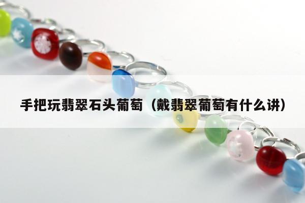 手把玩翡翠石头葡萄（戴翡翠葡萄有什么讲）
