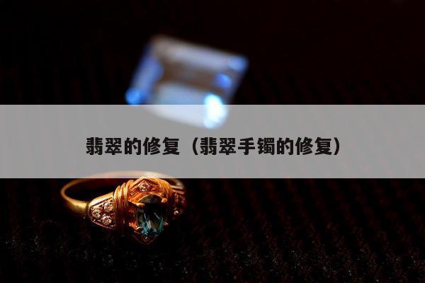 翡翠的修复（翡翠手镯的修复）