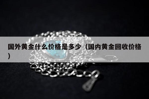 国外黄金什么价格是多少（国内黄金回收价格）