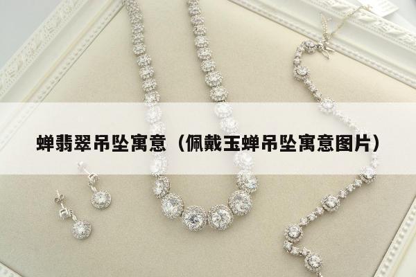蝉翡翠吊坠寓意（佩戴玉蝉吊坠寓意图片）