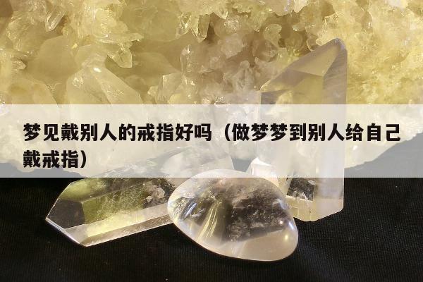 梦见戴别人的戒指好吗（做梦梦到别人给自己戴戒指）