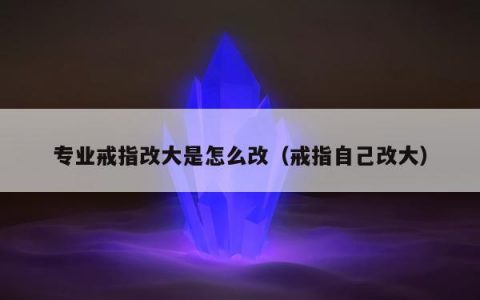 专业戒指改大是怎么改（戒指自己改大）