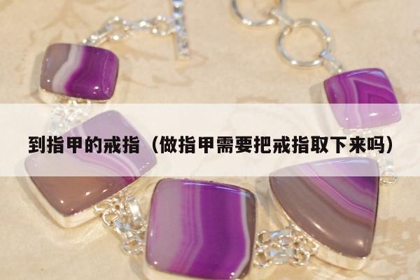 到指甲的戒指（做指甲需要把戒指取下来吗）