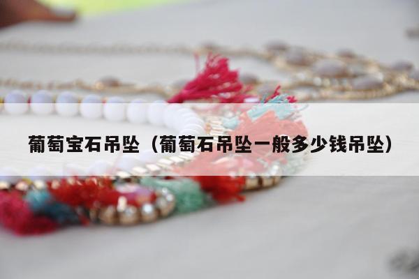 葡萄宝石吊坠（葡萄石吊坠一般多少钱吊坠）
