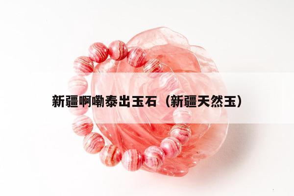 新疆啊嘞泰出玉石（新疆天然玉）