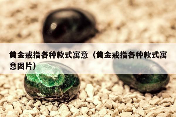 黄金戒指各种款式寓意（黄金戒指各种款式寓意图片）