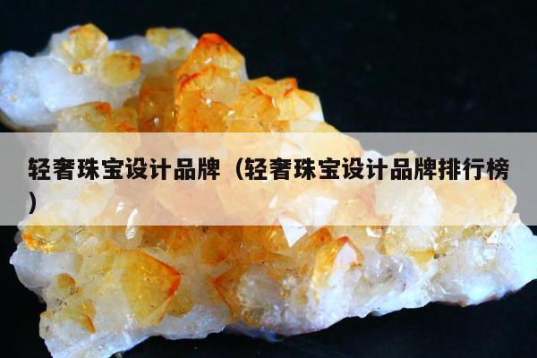 轻奢珠宝设计品牌（轻奢珠宝设计品牌排行榜）