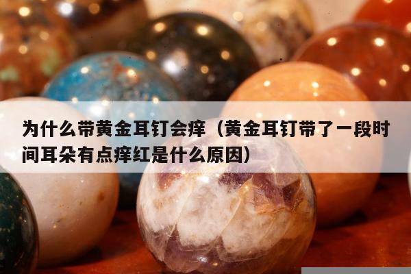 为什么带黄金耳钉会痒（黄金耳钉带了一段时间耳朵有点痒红是什么原因）