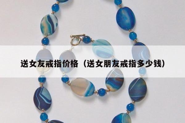 送女友戒指价格（送女朋友戒指多少钱）