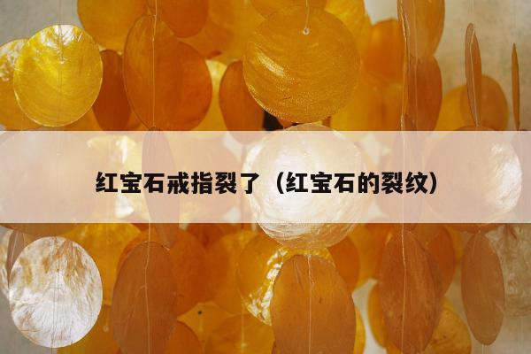 红宝石戒指裂了（红宝石的裂纹）