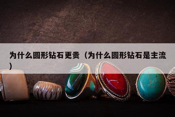 为什么圆形钻石更贵（为什么圆形钻石是主流）