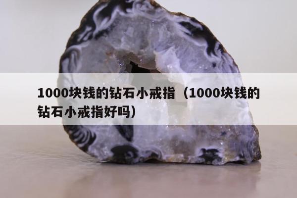000块钱的钻石小戒指（1000块钱的钻石小戒指好吗）"