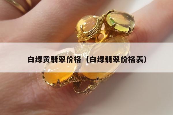 白绿黄翡翠价格（白绿翡翠价格表）