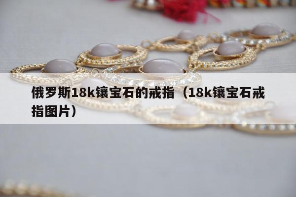 俄罗斯18k镶宝石的戒指（18k镶宝石戒指图片）