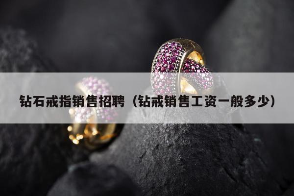 钻石戒指销售招聘（钻戒销售工资一般多少）