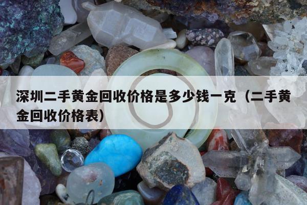 深圳二手黄金回收价格是多少钱一克（二手黄金回收价格表）
