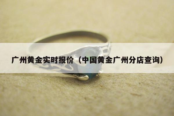 广州黄金实时报价（中国黄金广州分店查询）