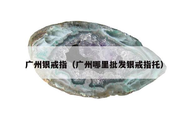 广州银戒指（广州哪里批发银戒指托）