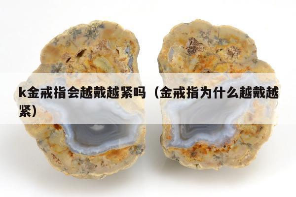 k金戒指会越戴越紧吗（金戒指为什么越戴越紧）