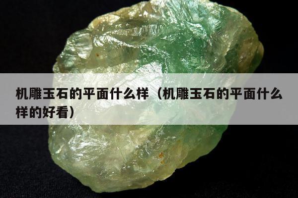 机雕玉石的平面什么样（机雕玉石的平面什么样的好看）