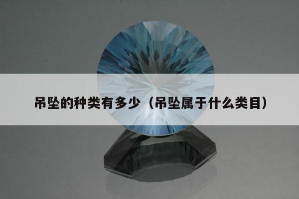 吊坠的种类有多少（吊坠属于什么类目）