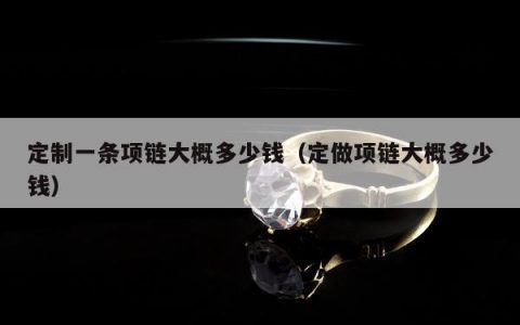 定制一条项链大概多少钱（定做项链大概多少钱）