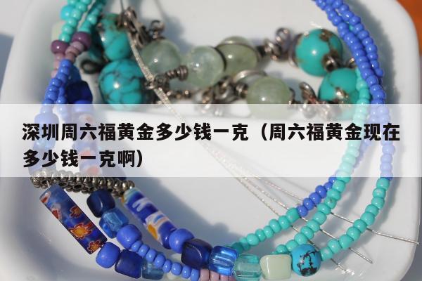 深圳周六福黄金多少钱一克（周六福黄金现在多少钱一克啊）