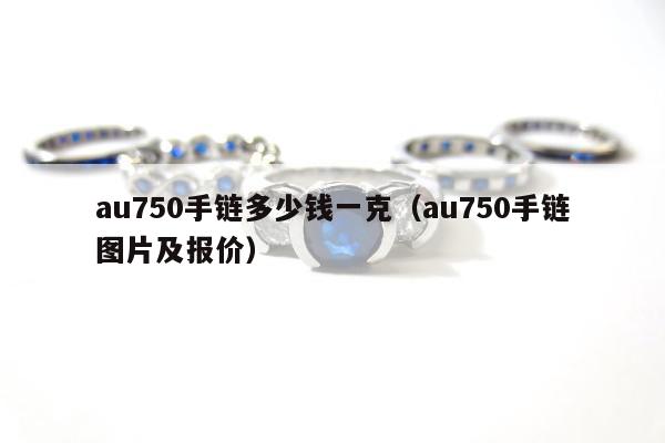 au750手链多少钱一克（au750手链图片及报价）